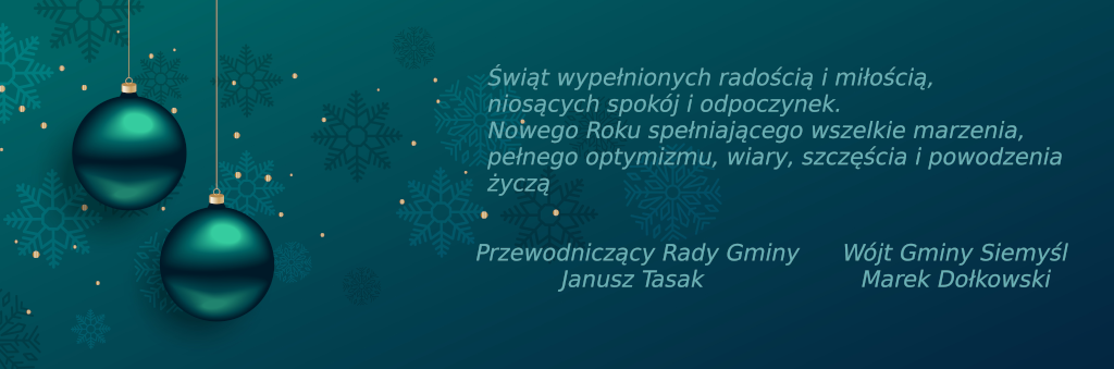 Życzenia świąteczne - Świąt wypełnionych radością i miłością, niosących spokój i odpoczynek. Nowego Roku spełniającego wszelkie marzenia, pełnego optymizmu, wiary, szczęścia i powodzenia życzą Wójt Gminy Siemyśl Marek Dołkowski i Przewodniczący Rady Gminy Janusz Tasak.